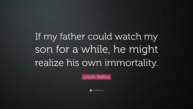 Lincoln Steffens Quote: “If my father could watch my son for a while, he might realize his own immortality.”