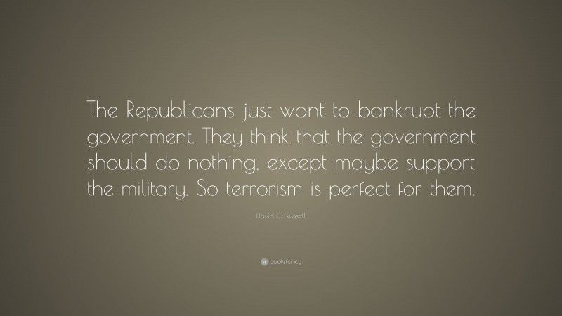 David O. Russell Quote: “The Republicans just want to bankrupt the government. They think that the government should do nothing, except maybe support the military. So terrorism is perfect for them.”