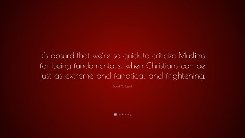 David O. Russell Quote: “It’s absurd that we’re so quick to criticize Muslims for being fundamentalist when Christians can be just as extreme and fanatical and frightening.”