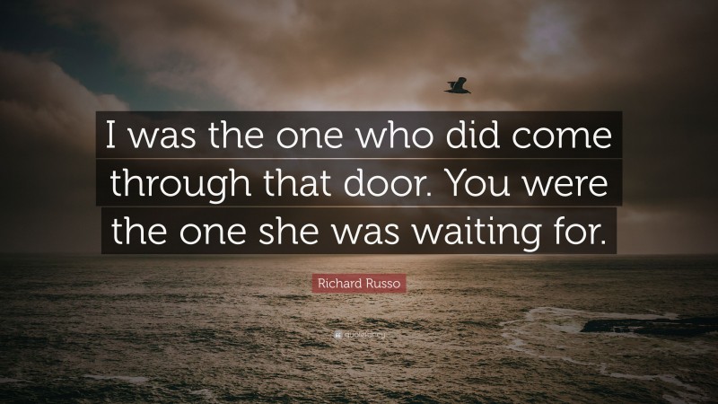 Richard Russo Quote: “I was the one who did come through that door. You were the one she was waiting for.”