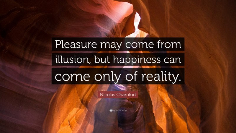 Nicolas Chamfort Quote: “Pleasure may come from illusion, but happiness can come only of reality.”