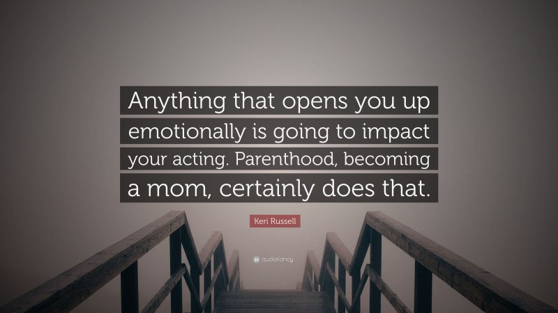 Keri Russell Quote: “Anything that opens you up emotionally is going to impact your acting. Parenthood, becoming a mom, certainly does that.”
