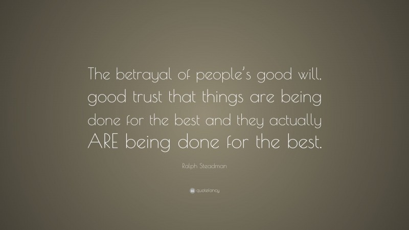 Ralph Steadman Quote: “The betrayal of people’s good will, good trust that things are being done for the best and they actually ARE being done for the best.”