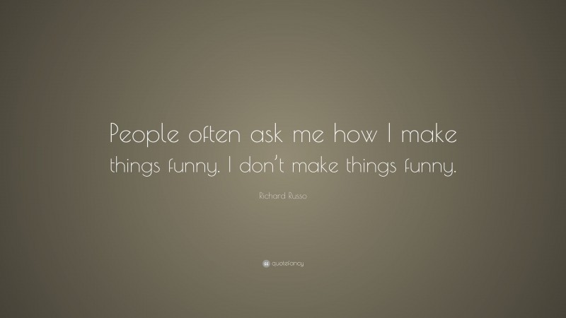 Richard Russo Quote: “People often ask me how I make things funny. I don’t make things funny.”