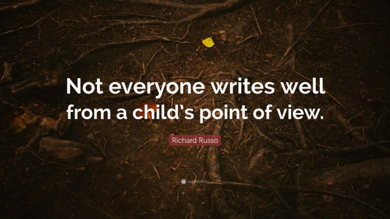 Richard Russo Quote: “Not everyone writes well from a child’s point of view.”
