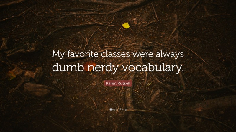 Karen Russell Quote: “My favorite classes were always dumb nerdy vocabulary.”