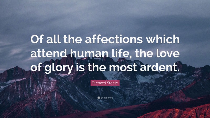 Richard Steele Quote: “Of all the affections which attend human life, the love of glory is the most ardent.”