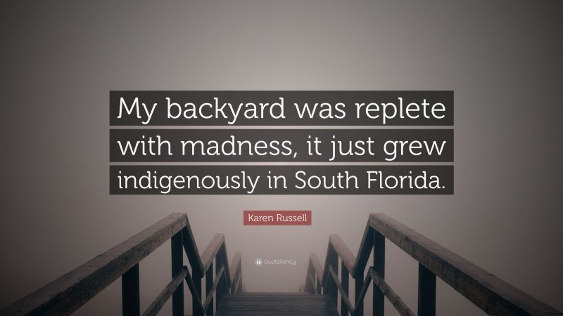 Karen Russell Quote: “My backyard was replete with madness, it just grew indigenously in South Florida.”