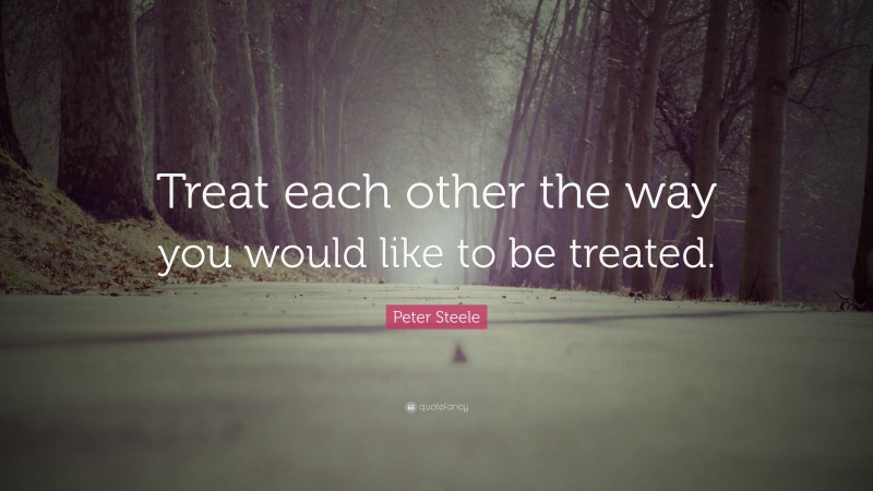 Peter Steele Quote: “Treat each other the way you would like to be treated.”