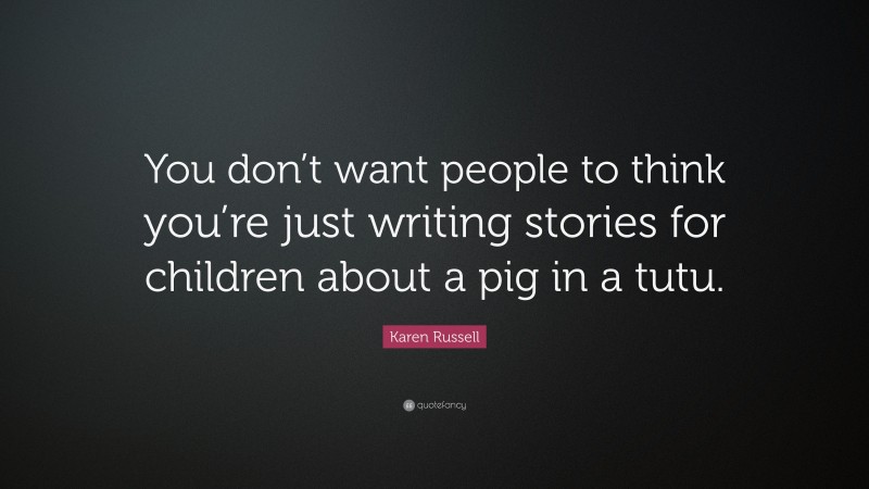 Karen Russell Quote: “You don’t want people to think you’re just writing stories for children about a pig in a tutu.”