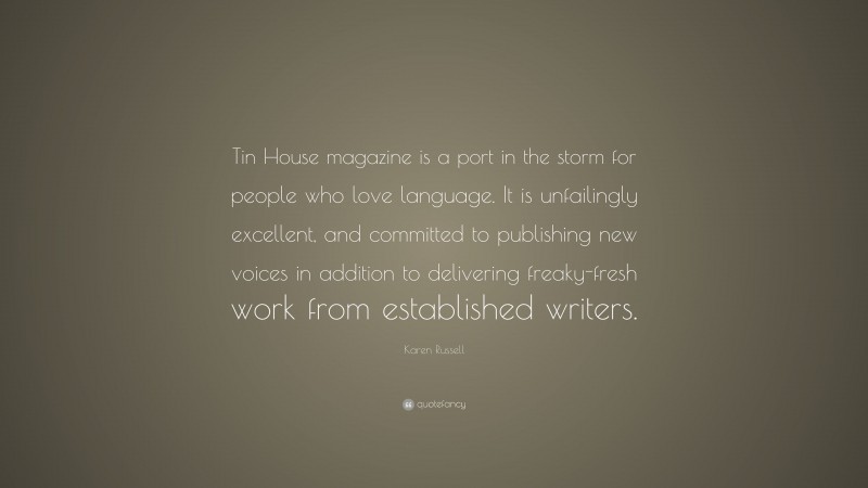Karen Russell Quote: “Tin House magazine is a port in the storm for people who love language. It is unfailingly excellent, and committed to publishing new voices in addition to delivering freaky-fresh work from established writers.”