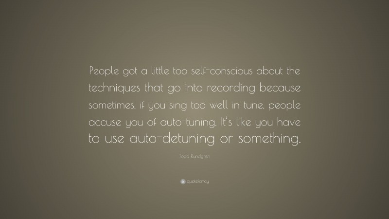 Todd Rundgren Quote: “People got a little too self-conscious about the techniques that go into recording because sometimes, if you sing too well in tune, people accuse you of auto-tuning. It’s like you have to use auto-detuning or something.”
