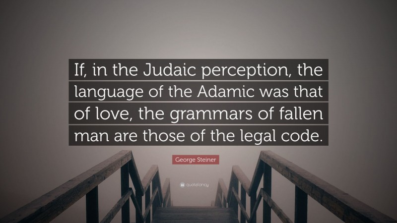 George Steiner Quote: “If, in the Judaic perception, the language of the Adamic was that of love, the grammars of fallen man are those of the legal code.”