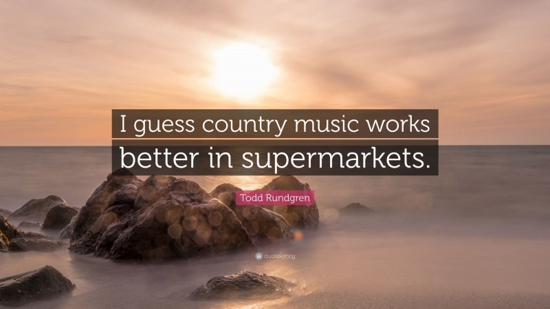 Todd Rundgren Quote: “I guess country music works better in supermarkets.”