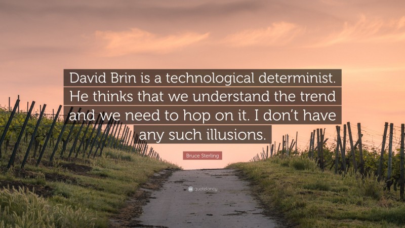 Bruce Sterling Quote: “David Brin is a technological determinist. He thinks that we understand the trend and we need to hop on it. I don’t have any such illusions.”