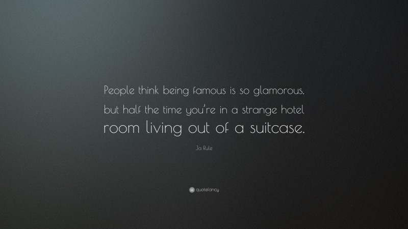 Ja Rule Quote: “People think being famous is so glamorous, but half the time you’re in a strange hotel room living out of a suitcase.”