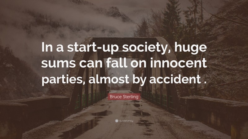 Bruce Sterling Quote: “In a start-up society, huge sums can fall on innocent parties, almost by accident .”