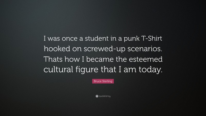Bruce Sterling Quote: “I was once a student in a punk T-Shirt hooked on screwed-up scenarios. Thats how I became the esteemed cultural figure that I am today.”