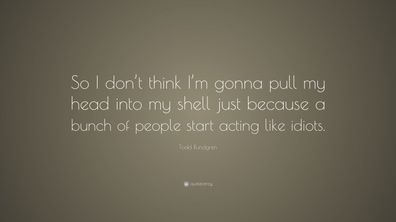 Todd Rundgren Quote: “So I don’t think I’m gonna pull my head into my shell just because a bunch of people start acting like idiots.”