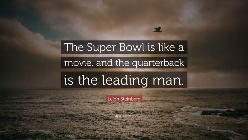 Leigh Steinberg Quote: “The Super Bowl is like a movie, and the quarterback is the leading man.”
