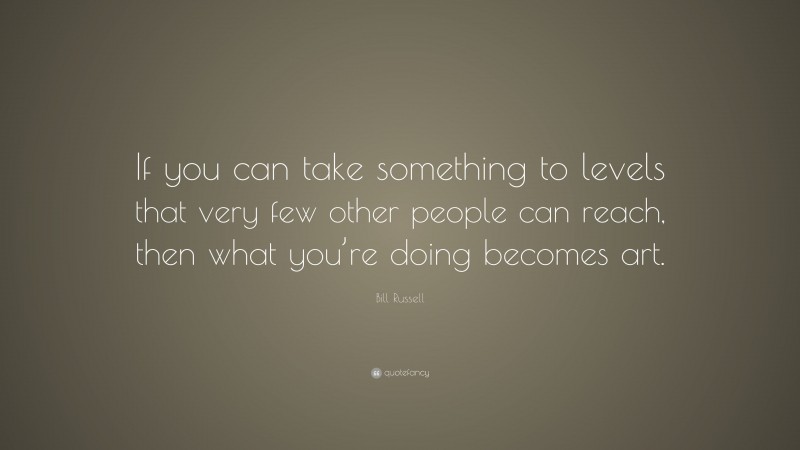 Bill Russell Quote: “If you can take something to levels that very few other people can reach, then what you’re doing becomes art.”