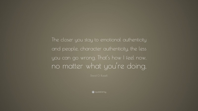 David O. Russell Quote: “The closer you stay to emotional authenticity and people, character authenticity, the less you can go wrong. That’s how I feel now, no matter what you’re doing.”