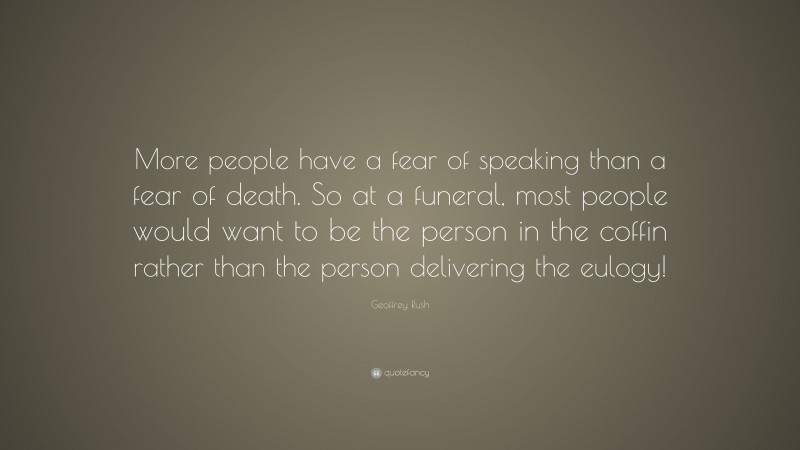 Geoffrey Rush Quote: “More people have a fear of speaking than a fear of death. So at a funeral, most people would want to be the person in the coffin rather than the person delivering the eulogy!”