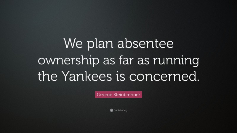 George Steinbrenner Quote: “We plan absentee ownership as far as running the Yankees is concerned.”