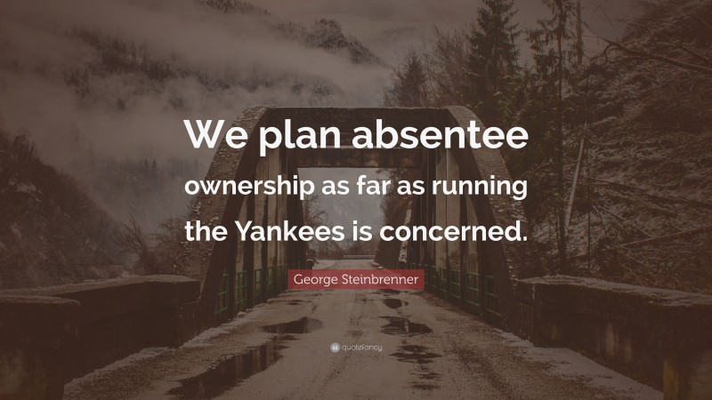 George Steinbrenner Quote: “We plan absentee ownership as far as running the Yankees is concerned.”
