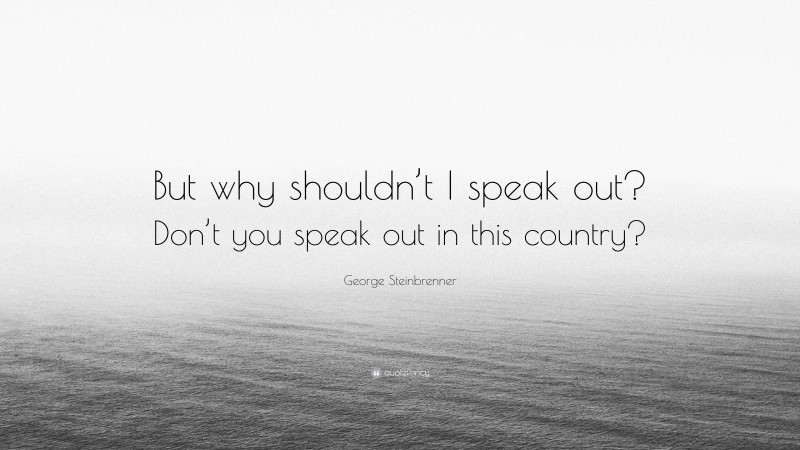 George Steinbrenner Quote: “But why shouldn’t I speak out? Don’t you speak out in this country?”