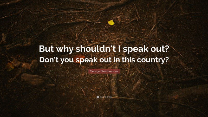 George Steinbrenner Quote: “But why shouldn’t I speak out? Don’t you speak out in this country?”