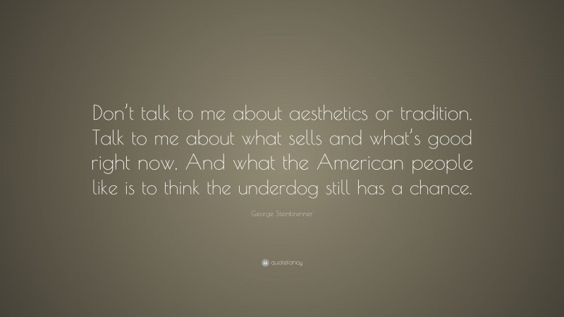 George Steinbrenner Quote: “Don’t talk to me about aesthetics or tradition. Talk to me about what sells and what’s good right now. And what the American people like is to think the underdog still has a chance.”