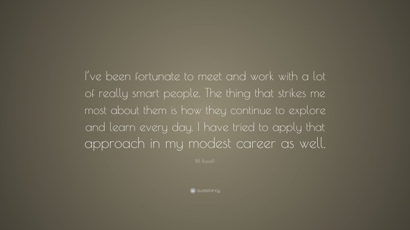 Bill Russell Quote: “I’ve been fortunate to meet and work with a lot of really smart people. The thing that strikes me most about them is how they continue to explore and learn every day. I have tried to apply that approach in my modest career as well.”