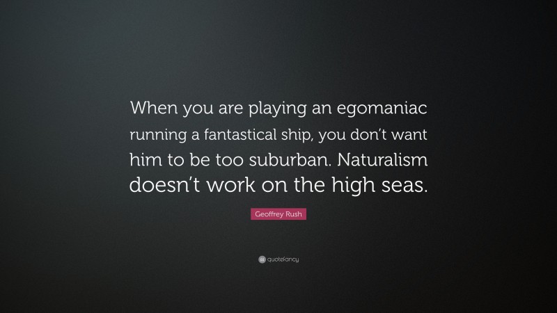 Geoffrey Rush Quote: “When you are playing an egomaniac running a fantastical ship, you don’t want him to be too suburban. Naturalism doesn’t work on the high seas.”