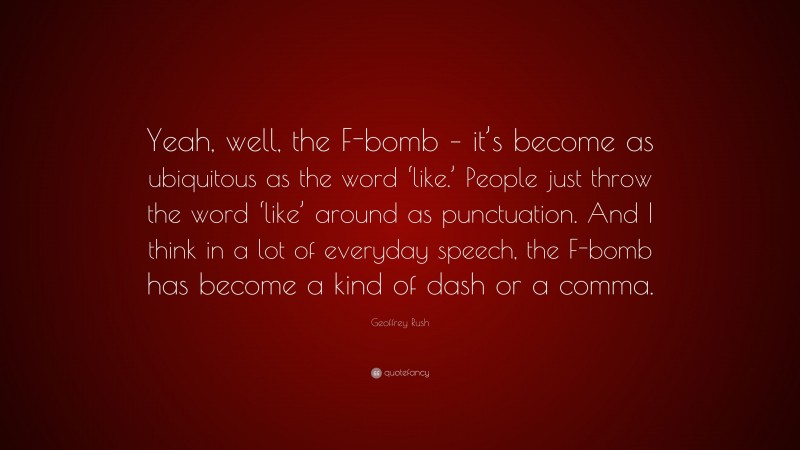 Geoffrey Rush Quote: “Yeah, well, the F-bomb – it’s become as ubiquitous as the word ‘like.’ People just throw the word ‘like’ around as punctuation. And I think in a lot of everyday speech, the F-bomb has become a kind of dash or a comma.”