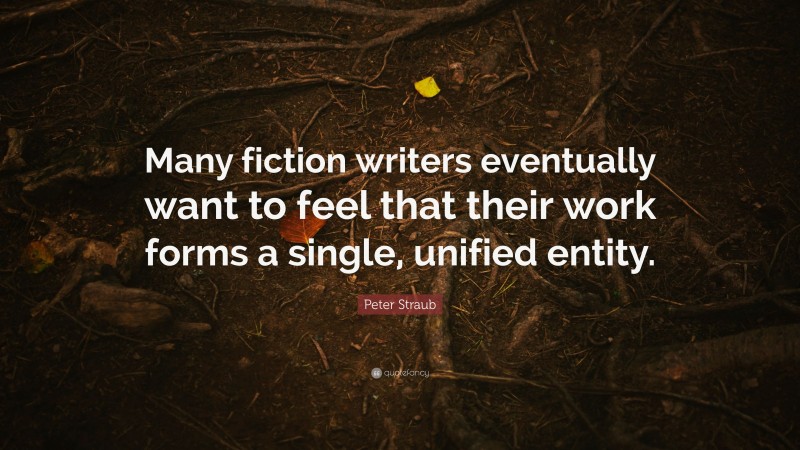 Peter Straub Quote: “Many fiction writers eventually want to feel that their work forms a single, unified entity.”