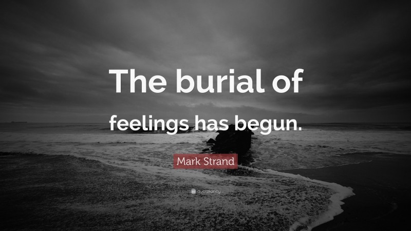 Mark Strand Quote: “The burial of feelings has begun.”