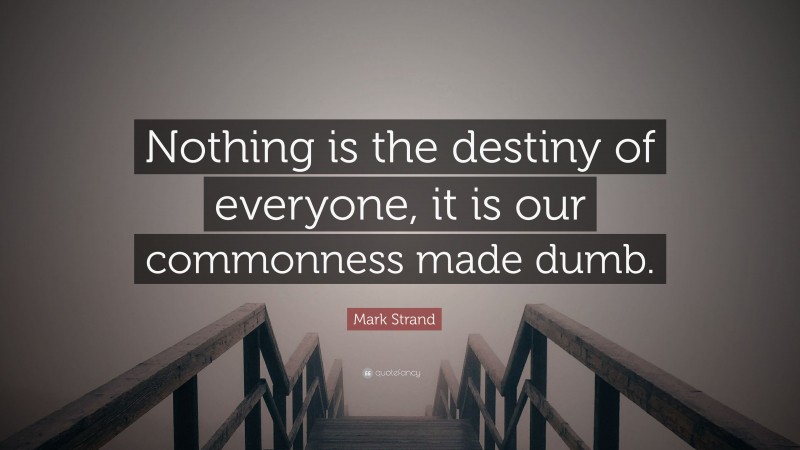 Mark Strand Quote: “Nothing is the destiny of everyone, it is our commonness made dumb.”