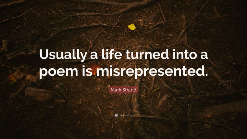 Mark Strand Quote: “Usually a life turned into a poem is misrepresented.”