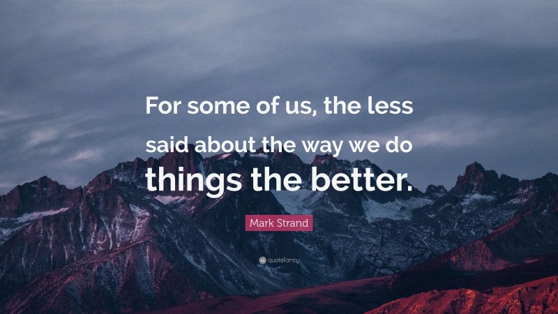 Mark Strand Quote: “For some of us, the less said about the way we do things the better.”