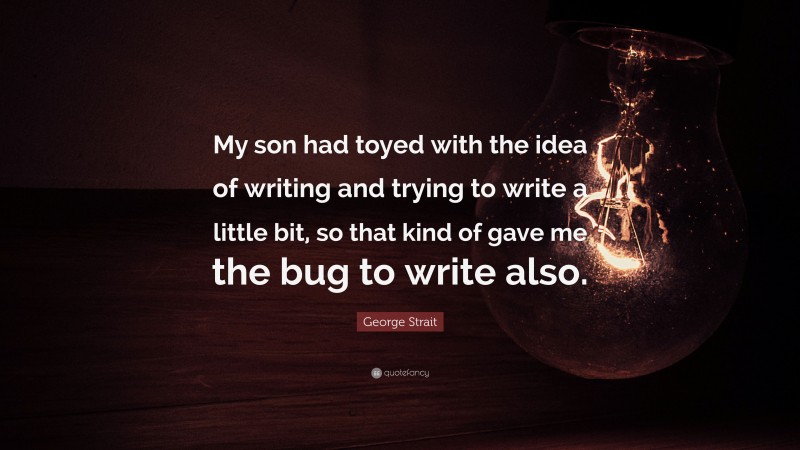 George Strait Quote: “My son had toyed with the idea of writing and trying to write a little bit, so that kind of gave me the bug to write also.”