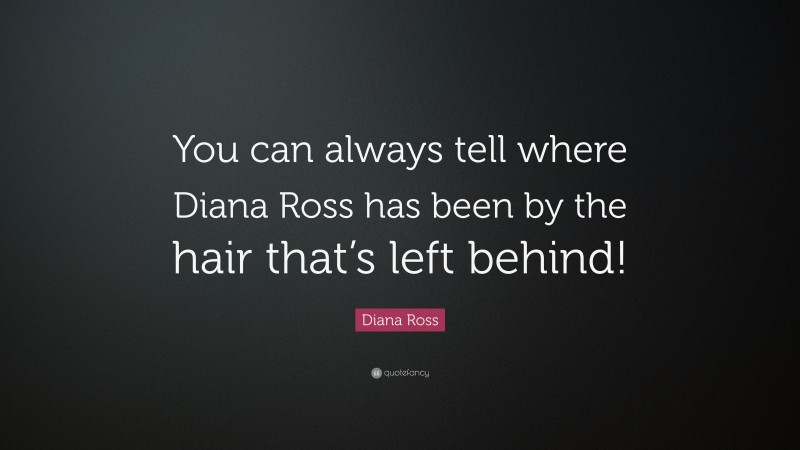 Diana Ross Quote: “You can always tell where Diana Ross has been by the hair that’s left behind!”