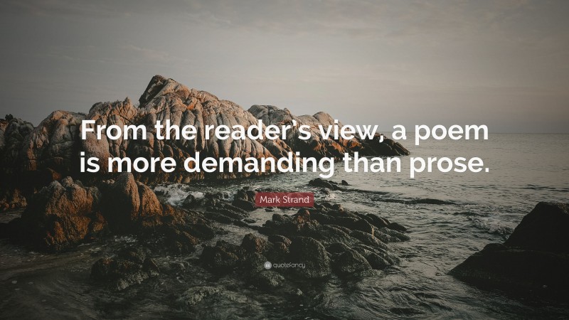 Mark Strand Quote: “From the reader’s view, a poem is more demanding than prose.”
