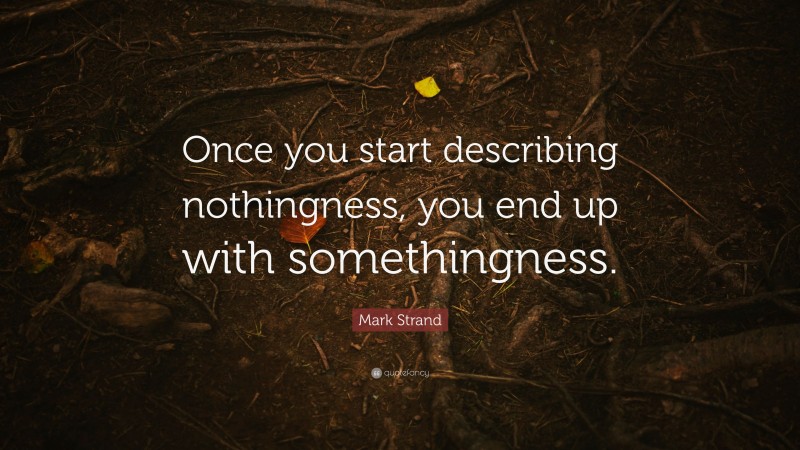 Mark Strand Quote: “Once you start describing nothingness, you end up with somethingness.”
