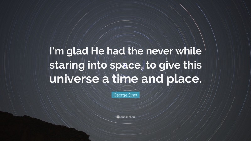 George Strait Quote: “I’m glad He had the never while staring into space, to give this universe a time and place.”