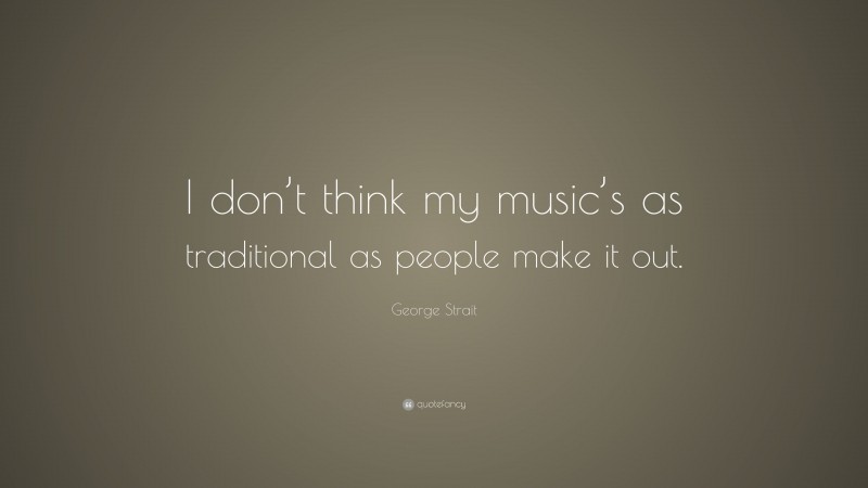 George Strait Quote: “I don’t think my music’s as traditional as people make it out.”