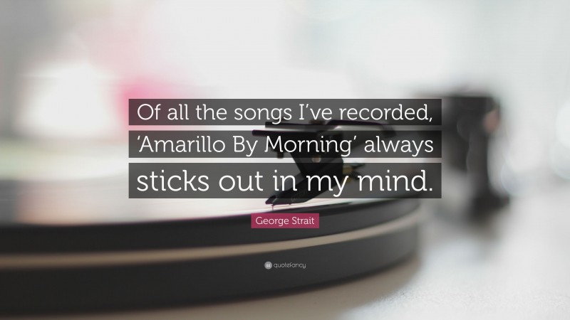 George Strait Quote: “Of all the songs I’ve recorded, ‘Amarillo By Morning’ always sticks out in my mind.”