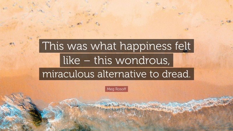 Meg Rosoff Quote: “This was what happiness felt like – this wondrous, miraculous alternative to dread.”