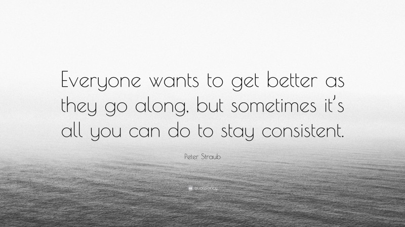 Peter Straub Quote: “Everyone wants to get better as they go along, but sometimes it’s all you can do to stay consistent.”