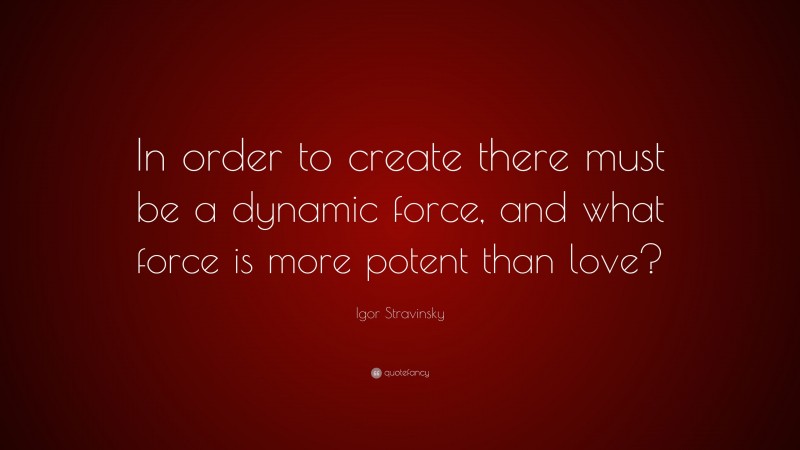 Igor Stravinsky Quote: “In order to create there must be a dynamic force, and what force is more potent than love?”